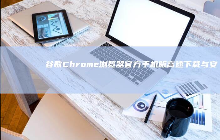 谷歌Chrome浏览器官方手机版高速下载与安装指南