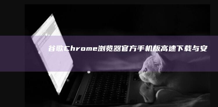 谷歌Chrome浏览器官方手机版高速下载与安装指南